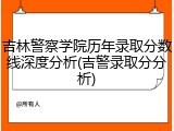吉林警察学院历年录取分数线深度分析(吉警录取分分析)