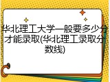 华北理工大学一般要多少分才能录取(华北理工录取分数线)