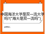 中国海洋大学是双一流大学吗?("海大是双一流吗")