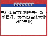 吉林体育学院哪些专业就业前景好，为什么(吉体就业好的专业)