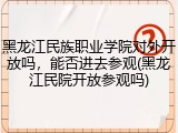 黑龙江民族职业学院对外开放吗，能否进去参观(黑龙江民院开放参观吗)