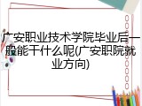 广安职业技术学院毕业后一般能干什么呢(广安职院就业方向)