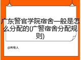 广东警官学院宿舍一般是怎么分配的(广警宿舍分配规则)
