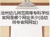 沧州幼儿师范高等专科学校官网是哪个网址多少(沧幼师专官网网址)