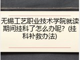无锡工艺职业技术学院就读期间挂科了怎么办呢？(挂科补救办法)