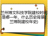 兰州博文科技学院建校时间是哪一年，什么历史背景(兰博院建校年史)