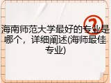 海南师范大学最好的专业是哪个，详细阐述(海师最佳专业)