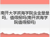 南开大学滨海学院含金量量吗，值得报吗(南开滨海学院值得报吗)