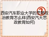 西安汽车职业大学的思想政治教育怎么样(西安汽大思政教育如何)