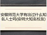 安徽师范大学有出过什么知名人士吗(安师大知名校友)