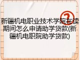 新疆机电职业技术学院在读期间怎么申请助学贷款(新疆机电职院助学贷款)
