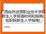 广西自然资源职业技术学院新生入学报道时间和指南(桂职院新生入学指南)