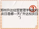郑州升达经贸管理学院的校庆日是哪一天("升达校庆日")