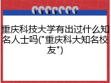 重庆科技大学有出过什么知名人士吗("重庆科大知名校友")