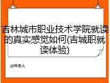 吉林城市职业技术学院就读的真实感觉如何(吉城职就读体验)