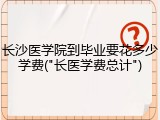 长沙医学院到毕业要花多少学费("长医学费总计")
