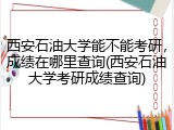 西安石油大学能不能考研，成绩在哪里查询(西安石油大学考研成绩查询)