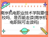 南京机电职业技术学院要住校吗，是否能走读(南京机电职院可走读吗)