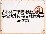 吉林体育学院地址在哪里，学校地理位置(吉林体育学院位置)