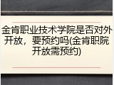 金肯职业技术学院是否对外开放，要预约吗(金肯职院开放需预约)
