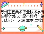 苏州工艺美术职业技术学院在哪个城市，是本科吗，第几批(苏工艺城 非本 二批)