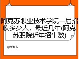 阿克苏职业技术学院一届招收多少人，最近几年(阿克苏职院近年招生数)