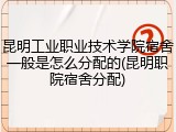昆明工业职业技术学院宿舍一般是怎么分配的(昆明职院宿舍分配)