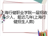 上海行健职业学院一届招收多少人，最近几年(上海行健招生人数)
