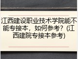 江西建设职业技术学院能不能专接本，如何参考？(江西建院专接本参考)