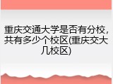 重庆交通大学是否有分校，共有多少个校区(重庆交大几校区)