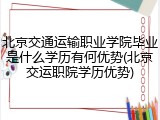 北京交通运输职业学院毕业是什么学历有何优势(北京交运职院学历优势)