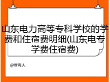 山东电力高等专科学校的学费和住宿费明细(山东电专学费住宿费)