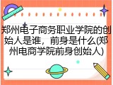 郑州电子商务职业学院的创始人是谁，前身是什么(郑州电商学院前身创始人)