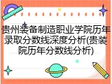 贵州装备制造职业学院历年录取分数线深度分析(贵装院历年分数线分析)