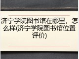 济宁学院图书馆在哪里，怎么样(济宁学院图书馆位置评价)