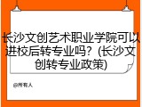 长沙文创艺术职业学院可以进校后转专业吗？(长沙文创转专业政策)