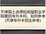 天津国土资源和房屋职业学院要招专升本吗，如何参考(天津专升本招生参考)