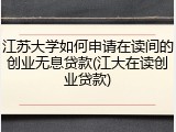 江苏大学如何申请在读间的创业无息贷款(江大在读创业贷款)