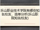 乐山职业技术学院有哪些知名校友，简单分析(乐山职院知名校友)