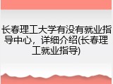 长春理工大学有没有就业指导中心，详细介绍(长春理工就业指导)