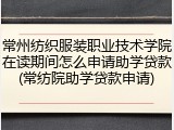 常州纺织服装职业技术学院在读期间怎么申请助学贷款(常纺院助学贷款申请)