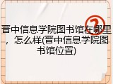 晋中信息学院图书馆在哪里，怎么样(晋中信息学院图书馆位置)