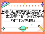 上海杉达学院招生编码多少，隶属哪个部门(杉达学院招生代码归属)