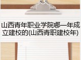 山西青年职业学院哪一年成立建校的(山西青职建校年)