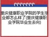 重庆健康职业学院的学生毕业都怎么样了(重庆健康职业学院毕业生去向)