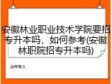 安徽林业职业技术学院要招专升本吗，如何参考(安徽林职院招专升本吗)