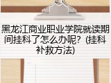 黑龙江商业职业学院就读期间挂科了怎么办呢？(挂科补救方法)