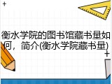 衡水学院的图书馆藏书量如何，简介(衡水学院藏书量)