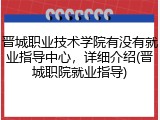 晋城职业技术学院有没有就业指导中心，详细介绍(晋城职院就业指导)