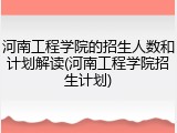 河南工程学院的招生人数和计划解读(河南工程学院招生计划)